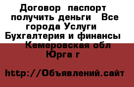 Договор, паспорт, получить деньги - Все города Услуги » Бухгалтерия и финансы   . Кемеровская обл.,Юрга г.